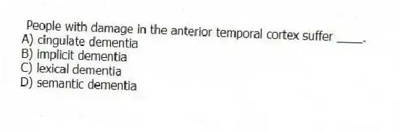 People with damage in the anterior temporal cortex suffer ____.
A) cingulate dementia
B) implicit dementia
C) lexical dementia
D) semantic dementia