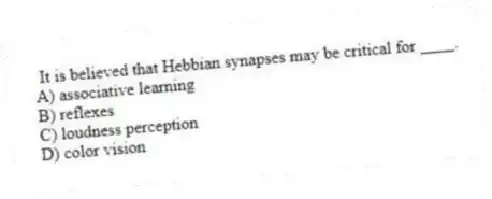 It is believed that Hebbian synapses may be critical for ____.
A) associative learning
B) reflexes
C) loudness perception
D) color vision