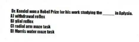  Dr. Kandel won a Nobel Prize for his work studying the _____ in Aplysia.
A) withdrawal reflex
B) glial reflex
C) radial arm maze task
D) Morris water maze task