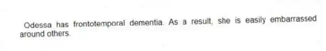 Odessa has frontotemporal dementia. As a result, she is easily embarrassed around others.