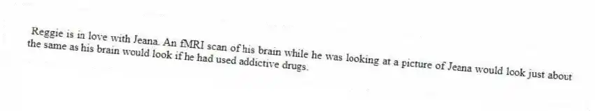 Reggie is in love with Jeana. An fMRI scan of his brain while he was looking at a picture of Jeana would look just about the same as his brain would look if he had used addictive drugs.