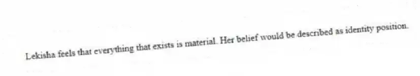 Lekisha feels that everything that exists is material. Her belief would be described as identity position.