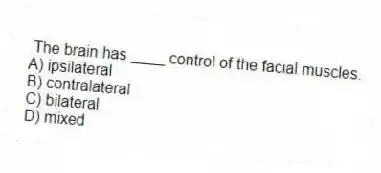 The brain has ____ control of the facial muscles.
A) ipsilateral
B) contralateral
C) bilateral
D) mixed