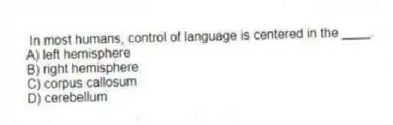In most humans, control of language is centered in the ____.
A) left hemisphere
B) right hemisphere
C) corpus callosum
D) cerebellum