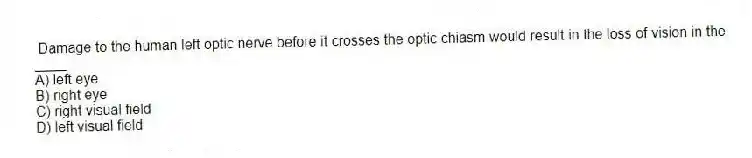 Damage to the human left optic nerve before it crosses the optic chiasm would result in the loss of vision in the ____.
A) left eye
B) right eye
C) right visual field
D) left visual field