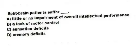 Split-brain patients suffer ____.
A) little or no impairment of overall intellectual performance
B) a lack of motor control
C) sensation deficits
D) memory deficits