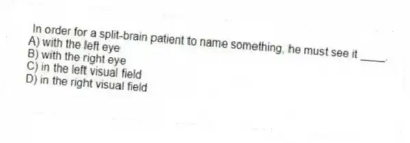 In order for a split-brain patient to name something, he must see it ____.
A) with the left eye
B) with the right eye
C) in the left visual field
D) in the right visual field