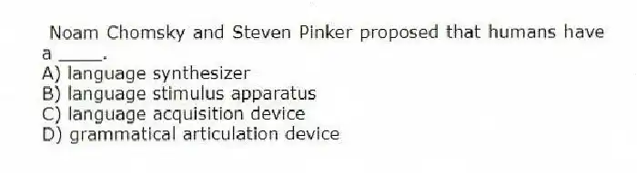 Noam Chomsky and Steven Pinker proposed that humans have a ____.
A) language synthesizer
B) language stimulus apparatus
C) language acquisition device
D) grammatical articulation device