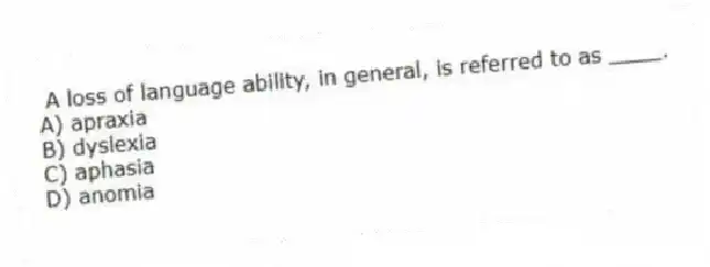 A loss of language ability, in general, is referred to as ____.
A) apraxia
B) dyslexia
C) aphasia
D) anomia