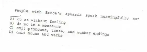 People with Broca's aphasia speak meaningfully but ____.
A) do so without feeling
B) do so in a monotone
C) omit pronouns, tense, and number endings
D) omit nouns and verbs