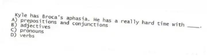  Kyle has Broca's aphasia. He has a really hard time with ____.
A) prepositions and conjunctions
B) adjectives
C) pronouns
D) verbs