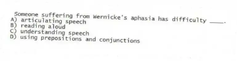 Someone suffering from Wernicke's aphasia has difficulty ____.
A) articulating speech
B) reading aloud
C) understanding speech
D) using prepositions and conjunctions