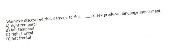  Wernicke discovered that damage to the ____ cortex produced language impairment.
A) right temporal
B) left temporal
C) right frontal
D) left frontal