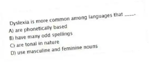 Dyslexia is more common among languages that ____.
A) are phonetically based
B) have many odd spellings
C) are tonal in nature
D) use masculine and feminine nouns