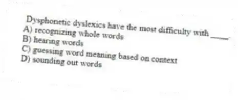 Dysphonetic dyslexics have the most difficulty with ____.
A) recognizing whole words
B) hearing words
C) guessing word meaning based on context
D) sounding out words