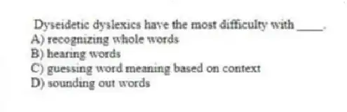 Dyseidetic dyslexics have the most difficulty with ____.
A) recognizing whole words
B) hearing words
C) guessing word meaning based on context
D) sounding out words