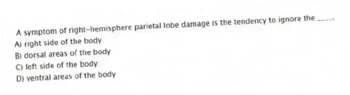  A symptom of right-hemisphere parietal lobe damage is the tendency to ignore the ____.
A) right side of the body
B) dorsal areas of the body
C) left side of the body
D) ventral areas of the body