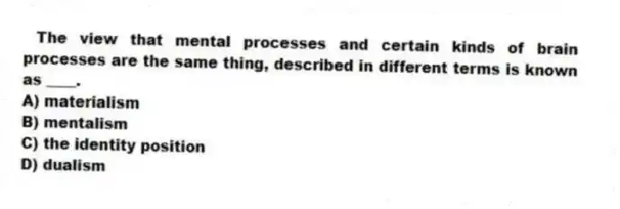 The view that mental processes and certain kinds of brain processes are the same thing, described in different terms is known as ____.
A) materialism
B) mentalism
C) the identity position
D) dualism