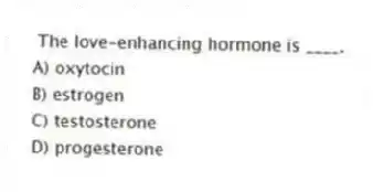 The love-enhancing hormone is ____.
A) oxytocin
B) estrogen
C) testosterone
D) progesterone