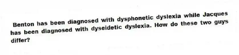  Benton has been diagnosed with dysphonetic dyslexia while Jacques has been diagnosed with dyseidetic dyslexia. How do these two guys differ?