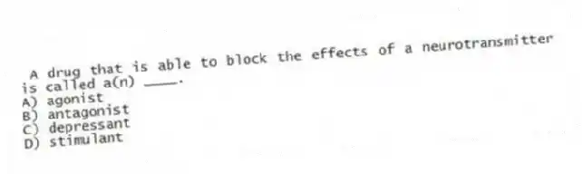 A drug that is able to block the effects of a neurotransmitter is called a(n) ____.
A) agonist
B) antagonist
C) depressant
D) stimulant