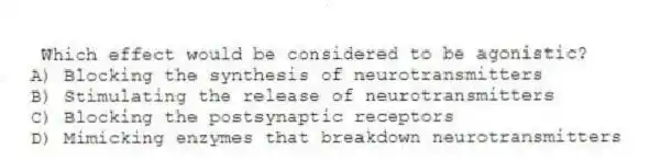 Which effect would be considered to be agonistic?
A) Blocking the synthesis of neurotransmitters
B) Stimulating the release of neurotransmitters
C) Blocking the postsynaptic receptors
D) Mimicking enzymes that breakdown neurotransmitters