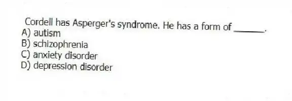 Cordell has Asperger's syndrome. He has a form of ______.
A) autism
B) schizophrenia
C) anxiety disorder
D) depression disorder