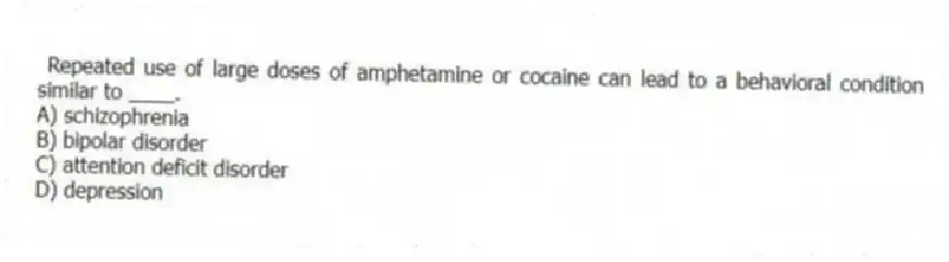 Repeated use of large doses of amphetamine or cocaine can lead to a behavioral condition similar to ____.
A) schizophrenia
B) bipolar disorder
C) attention deficit disorder
D) depression