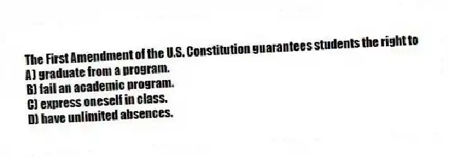 The First Amendment of the U.S. Constitution guarantees students the right to
A) graduate from a program.
B) fail an academic program.
C) express oneself in class.
D) have unlimited absences.