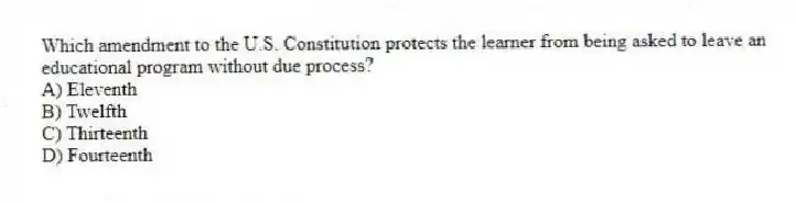 Which amendment to the U.S. Constitution protects the learner from being asked to leave an educational program without due process?
A) Eleventh
B) Twelfth
C) Thirteenth
D) Fourteenth