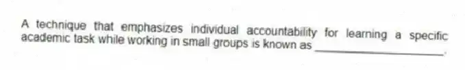 A technique that emphasizes individual accountability for learning a specific academic task while working in small groups is known as ____________________.
