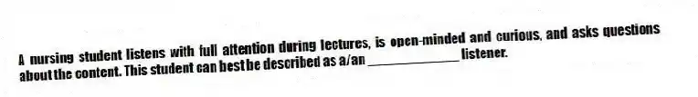 A nursing student listens with full attention during lectures, is open-minded and curious, and asks questions about the content. This student can best be described as a/an ____________ listener.