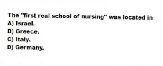 The "first real school of nursing" was located in
A) Israel.
B) Greece.
C) Italy.
D) Germany.
