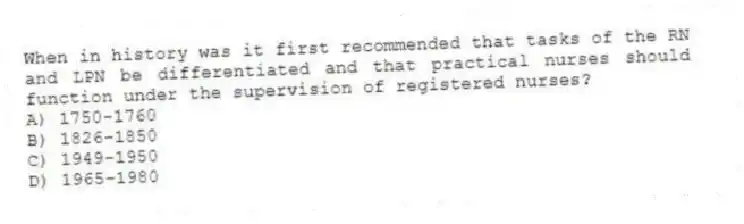 When in history was it first recommended that tasks of the RN and LPN be differentiated and that practical nurses should function under the supervision of registered nurses?
A) 1750-1760
B) 1826-1850
C) 1949-1950
D) 1965-1980