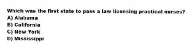 Which was the first state to pass a law licensing practical nurses?
A) Alabama
B) California
C) New York
D) Mississippi