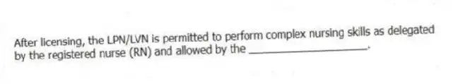 After licensing, the LPN/LVN is permitted to perform complex nursing skills as delegated by the registered nurse (RN) and allowed by the ____________________.