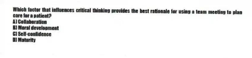 Which factor that influences critical thinking provides the best rationale for using a team meeting to plan care for a patient?
A) Collaboration
B) Moral development
C) Self-confidence
D) Maturity
