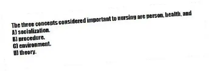 The three concepts considered important to nursing are person, health, and
A) socialization.
B) procedure.
C) environment.
D) theory.