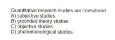 Quantitative research studies are considered
A) subjective studies.
B) grounded theory studies.
C) objective studies.
D) phenomenological studies.