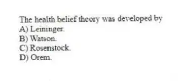 The health belief theory was developed by
A) Leininger.
B) Watson.
C) Rosenstock.
D) Orem.