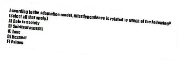 According to the adaptation model, interdependence is related to which of the following? (Select all that apply.)
A) Role in society
B) Spiritual aspects
C) Love
D) Respect
E) Values