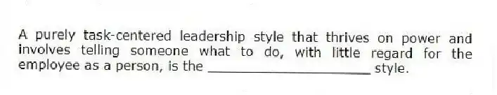 A purely task-centered leadership style that thrives on power and involves telling someone what to do, with little regard for the employee as a person, is the ____________________ style.