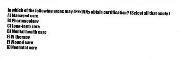 In which of the following areas may LPN/LVNs obtain certification? (Select all that apply.)
A) Managed care
B) Pharmacology
C) Long-term care
D) Mental health care
E) IV therapy
F) Wound care
G) Neonatal care