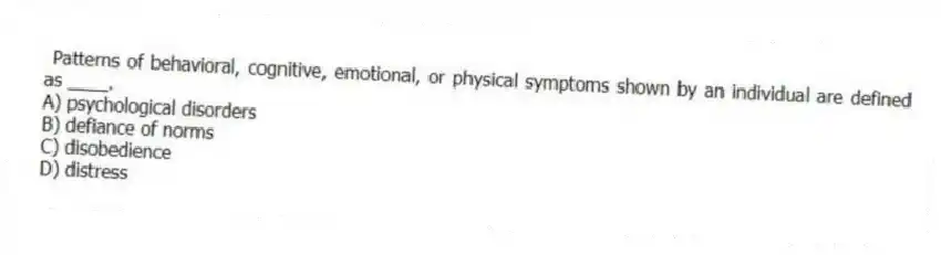 Patterns of behavioral, cognitive, emotional, or physical symptoms shown by an individual are defined as ____.
A) psychological disorders
B) defiance of norms
C) disobedience
D) distress