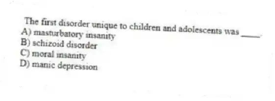 The first disorder unique to children and adolescents was ____.
A) masturbatory insanity
B) schizoid disorder
C) moral insanity
D) manic depression