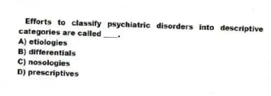 Efforts to classify psychiatric disorders into descriptive categories are called ____.
A) etiologies
B) differentials
C) nosologies
D) prescriptives