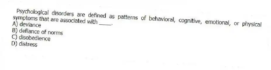 Psychological disorders are defined as patterns of behavioral, cognitive, emotional, or physical symptoms that are associated with ____.
A) deviance
B) defiance of norms
C) disobedience
D) distress