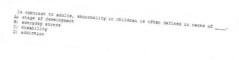 In contrast to adults, abnormality in children is often defined in terms of ____.
A) stage of development
B) everyday stress
C) disability
D) addiction