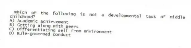 Which of the following is not a developmental task of middle childhood?
A) Academic achievement
B) Getting along with peers
C) Differentiating self from environment
D) Rule-governed conduct