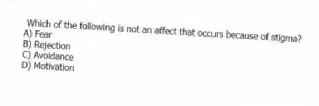 Which of the following is not an affect that occurs because of stigma?
A) Fear
B) Rejection
C) Avoidance
D) Motivation